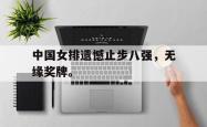 jinnianhui官方-中国女排遗憾止步八强，无缘奖牌。