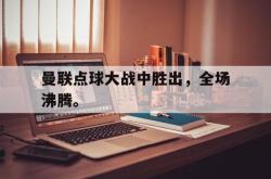 金年会网页版-曼联点球大战中胜出，全场沸腾。
