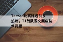 jinnianhui官方-Tarzan比赛延迟引发热议，T1战队发文回应技术问题