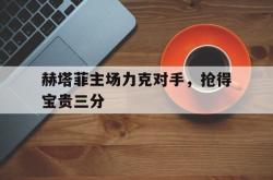 金年会网页版-赫塔菲主场力克对手，抢得宝贵三分